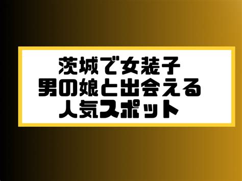 茨城 ニューハーフ|水戸で女装子/ニューハーフと出会う！人気のスポット3選